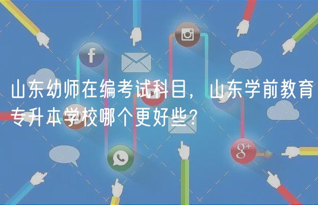 山東幼師在編考試科目，山東學前教育專升本學校哪個更好些？