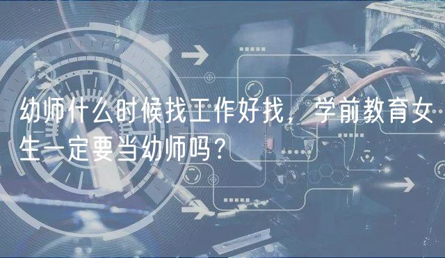 幼師什么時(shí)候找工作好找，學(xué)前教育女生一定要當(dāng)幼師嗎？