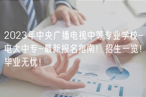 2023年中央廣播電視中等專業(yè)學(xué)校-電大中專-最新報(bào)名指南！招生一覽！畢業(yè)無憂！