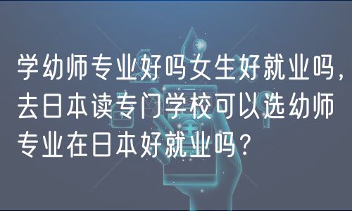 學(xué)幼師專業(yè)好嗎女生好就業(yè)嗎，去日本讀專門學(xué)校可以選幼師專業(yè)在日本好就業(yè)嗎？