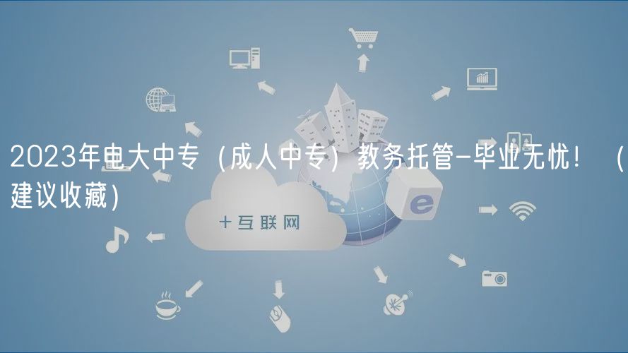 2023年電大中專（成人中專）教務(wù)托管-畢業(yè)無憂！（建議收藏）