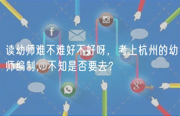 讀幼師難不難好不好呀，考上杭州的幼師編制，不知是否要去？
