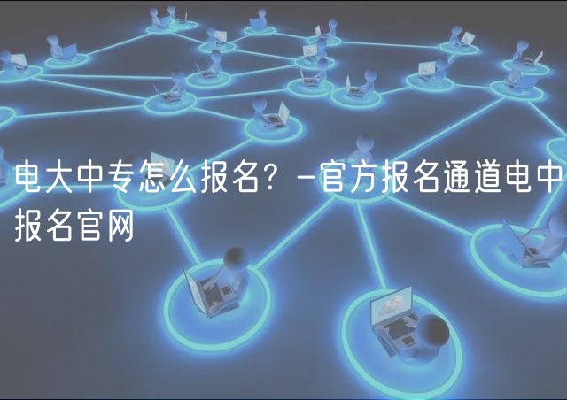 電大中專怎么報名？-官方報名通道電中報名官網(wǎng)