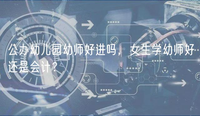 公辦幼兒園幼師好進(jìn)嗎，女生學(xué)幼師好還是會(huì)計(jì)？