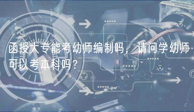 函授大專能考幼師編制嗎，請問學(xué)幼師可以考本科嗎？
