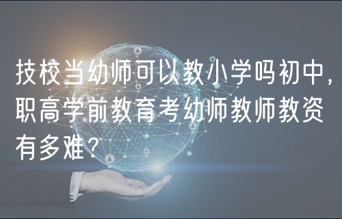 技校當(dāng)幼師可以教小學(xué)嗎初中，職高學(xué)前教育考幼師教師教資有多難？