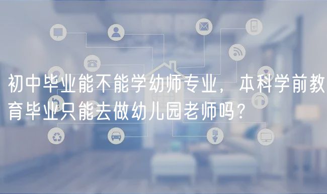 初中畢業(yè)能不能學幼師專業(yè)，本科學前教育畢業(yè)只能去做幼兒園老師嗎？