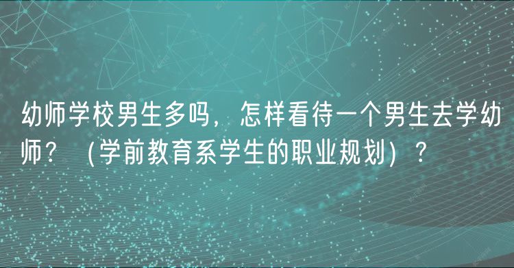 幼師學(xué)校男生多嗎，怎樣看待一個(gè)男生去學(xué)幼師？（學(xué)前教育系學(xué)生的職業(yè)規(guī)劃）？