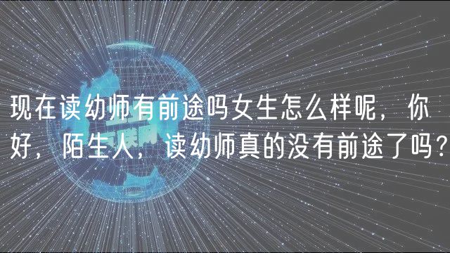 現(xiàn)在讀幼師有前途嗎女生怎么樣呢，你好，陌生人，讀幼師真的沒有前途了嗎？