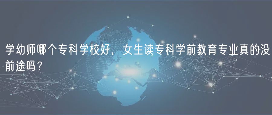 學(xué)幼師哪個(gè)專(zhuān)科學(xué)校好，女生讀專(zhuān)科學(xué)前教育專(zhuān)業(yè)真的沒(méi)前途嗎？