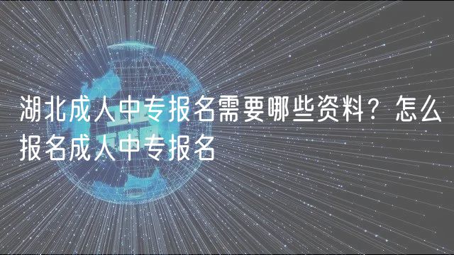 湖北成人中專(zhuān)報(bào)名需要哪些資料？怎么報(bào)名成人中專(zhuān)報(bào)名