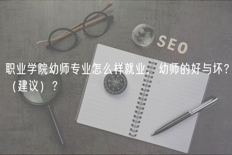職業(yè)學(xué)院幼師專業(yè)怎么樣就業(yè)，幼師的好與壞？（建議）？