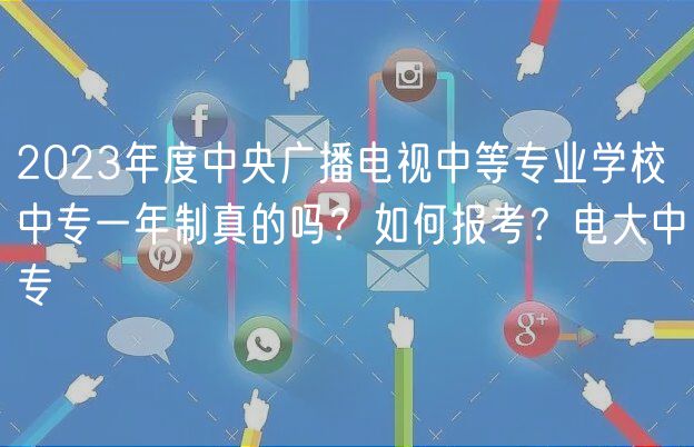 2023年度中央廣播電視中等專業(yè)學(xué)校中專一年制真的嗎？如何報考？電大中專