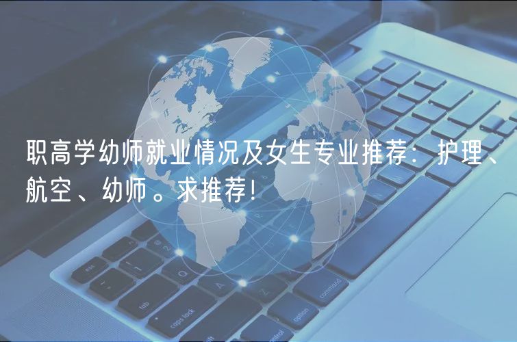 職高學(xué)幼師就業(yè)情況及女生專業(yè)推薦：護(hù)理、航空、幼師。求推薦！