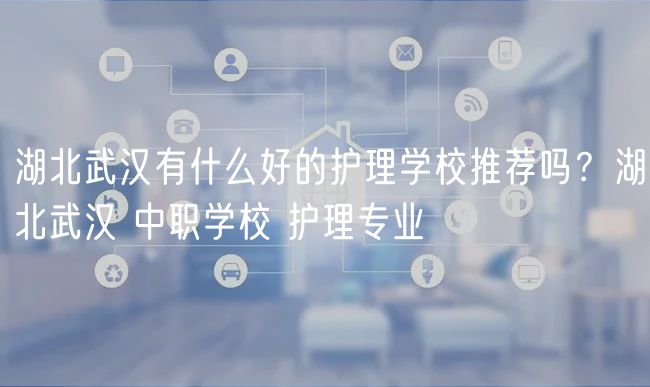 湖北武漢有什么好的護(hù)理學(xué)校推薦嗎？湖北武漢 中職學(xué)校 護(hù)理專業(yè)