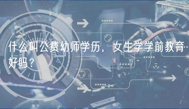 什么叫公費(fèi)幼師學(xué)歷，女生學(xué)學(xué)前教育好嗎？
