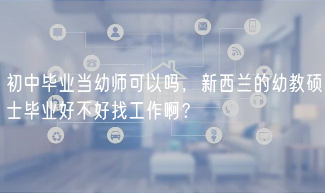 初中畢業(yè)當(dāng)幼師可以嗎，新西蘭的幼教碩士畢業(yè)好不好找工作?。?  title=