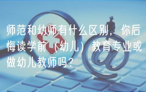 師范和幼師有什么區(qū)別，你后悔讀學前（幼兒）教育專業(yè)或做幼兒教師嗎？
