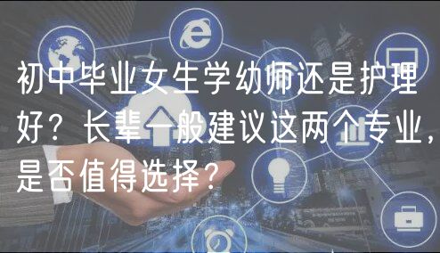 初中畢業(yè)女生學(xué)幼師還是護(hù)理好？長輩一般建議這兩個(gè)專業(yè)，是否值得選擇？