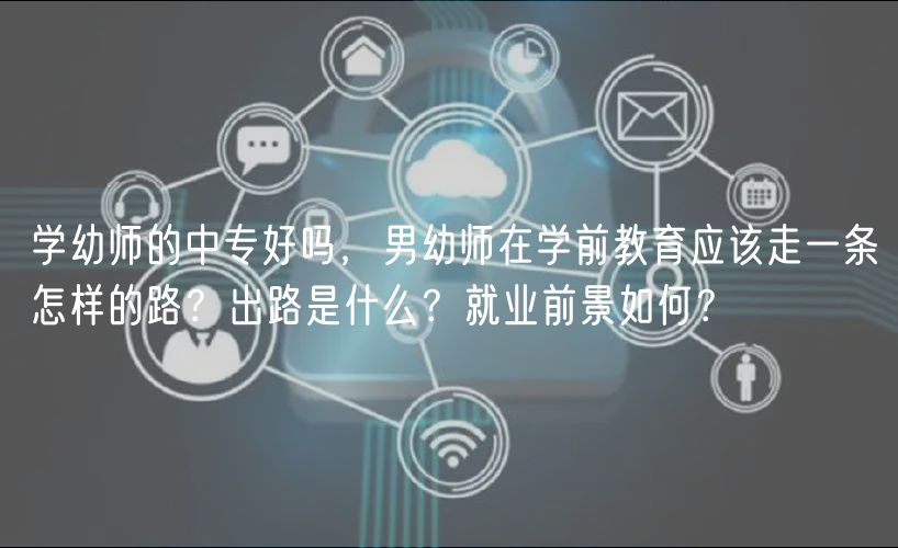 學(xué)幼師的中專好嗎，男幼師在學(xué)前教育應(yīng)該走一條怎樣的路？出路是什么？就業(yè)前景如何？