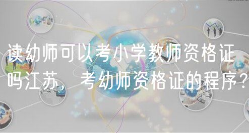 讀幼師可以考小學教師資格證嗎江蘇，考幼師資格證的程序？