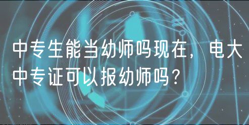 中專生能當(dāng)幼師嗎現(xiàn)在，電大中專證可以報(bào)幼師嗎？