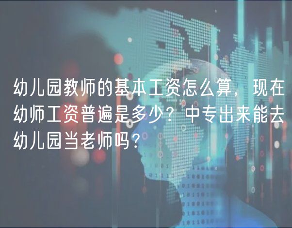 幼兒園教師的基本工資怎么算，現(xiàn)在幼師工資普遍是多少？中專出來能去幼兒園當(dāng)老師嗎？