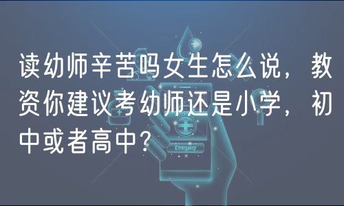 讀幼師辛苦嗎女生怎么說(shuō)，教資你建議考幼師還是小學(xué)，初中或者高中？