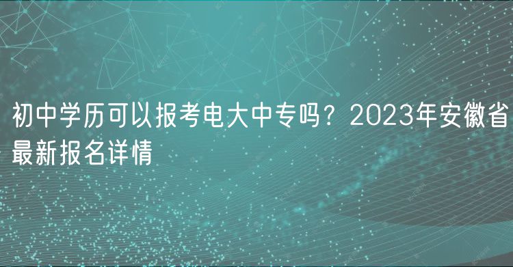 初中學(xué)歷可以報(bào)考電大中專嗎？2023年安徽省最新報(bào)名詳情