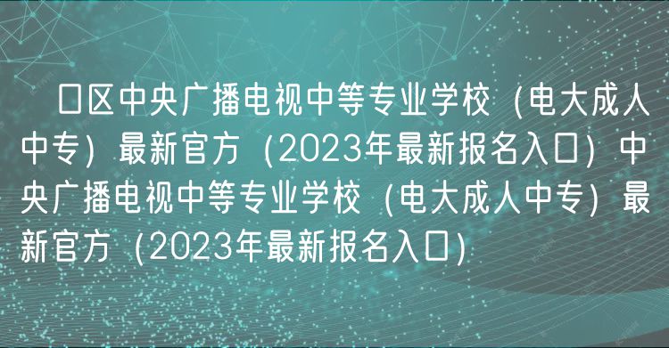 硚口區(qū)中央廣播電視中等專業(yè)學(xué)校（電大成人中專）最新官方（2023年最新報名入口）中央廣播電視中等專業(yè)學(xué)校（電大成人中專）最新官方（2023年最新報名入口）