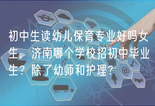 初中生讀幼兒保育專業(yè)好嗎女生，濟南哪個學校招初中畢業(yè)生？除了幼師和護理？