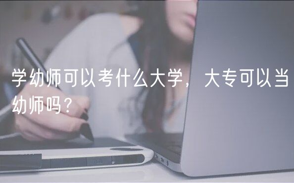 學幼師可以考什么大學，大專可以當幼師嗎？