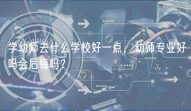 學(xué)幼師去什么學(xué)校好一點，幼師專業(yè)好嗎會后悔嗎？