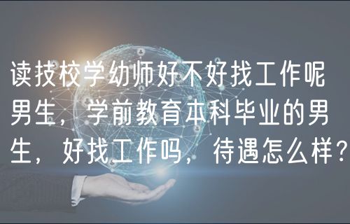 讀技校學(xué)幼師好不好找工作呢男生，學(xué)前教育本科畢業(yè)的男生，好找工作嗎，待遇怎么樣？