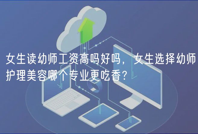 女生讀幼師工資高嗎好嗎，女生選擇幼師護(hù)理美容哪個專業(yè)更吃香？