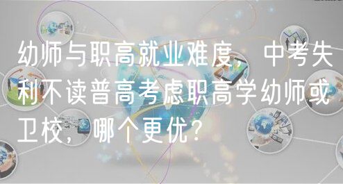 幼師與職高就業(yè)難度，中考失利不讀普高考慮職高學幼師或衛(wèi)校，哪個更優(yōu)？