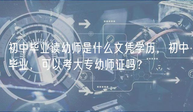 初中畢業(yè)讀幼師是什么文憑學(xué)歷，初中畢業(yè)，可以考大專幼師證嗎？