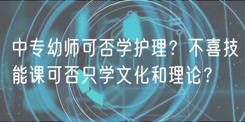 中專幼師可否學(xué)護(hù)理？不喜技能課可否只學(xué)文化和理論？