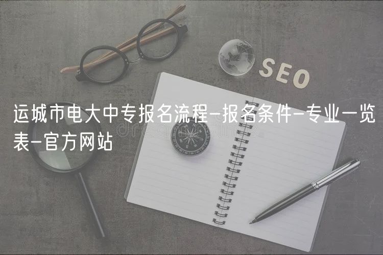 運城市電大中專報名流程-報名條件-專業(yè)一覽表-官方網站