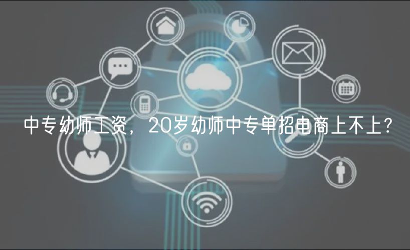 中專幼師工資，20歲幼師中專單招電商上不上？