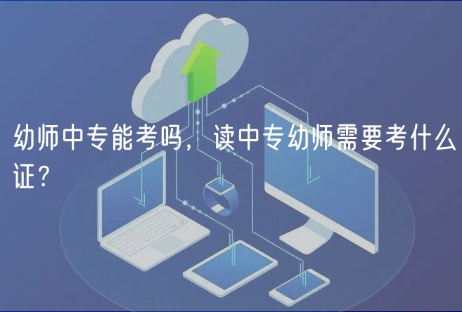 幼師中專能考嗎，讀中專幼師需要考什么證？