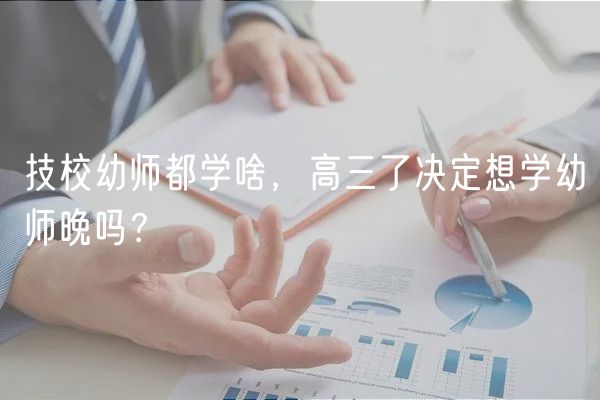 技校幼師都學(xué)啥，高三了決定想學(xué)幼師晚嗎？