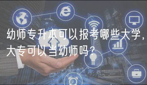 幼師專升本可以報(bào)考哪些大學(xué)，大?？梢援?dāng)幼師嗎？