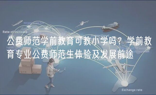 公費(fèi)師范學(xué)前教育可教小學(xué)嗎？學(xué)前教育專業(yè)公費(fèi)師范生體驗(yàn)及發(fā)展前途