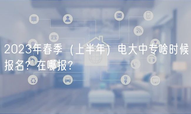 2023年春季（上半年）電大中專啥時候報名？在哪報？