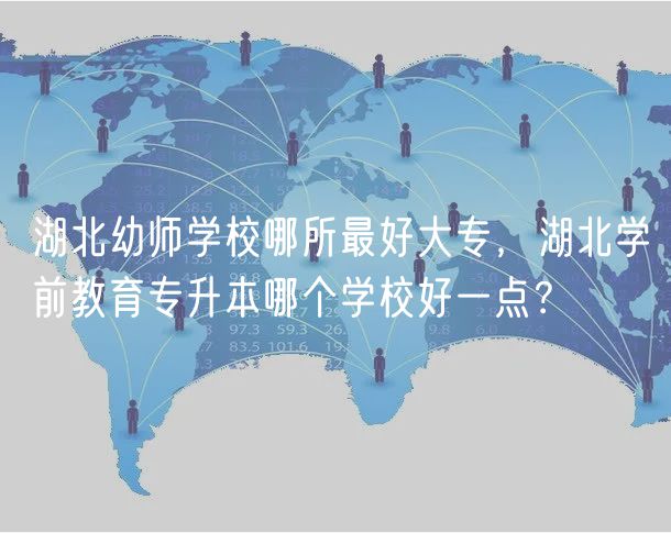 湖北幼師學(xué)校哪所最好大專，湖北學(xué)前教育專升本哪個(gè)學(xué)校好一點(diǎn)？
