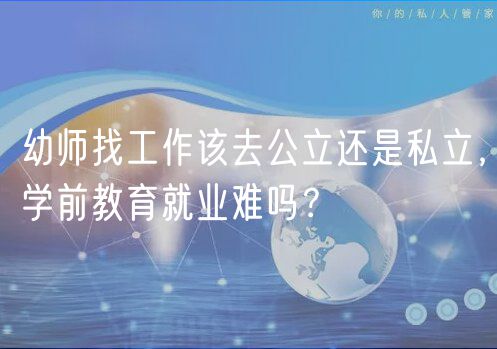 幼師找工作該去公立還是私立，學(xué)前教育就業(yè)難嗎？