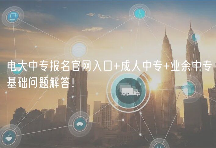 電大中專報名官網(wǎng)入口+成人中專+業(yè)余中?；A(chǔ)問題解答！