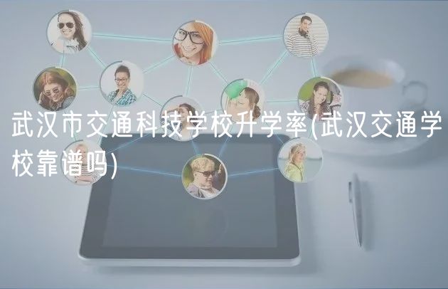 武漢市交通科技學(xué)校升學(xué)率(武漢交通學(xué)?？孔V嗎)