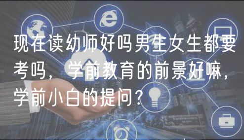 現(xiàn)在讀幼師好嗎男生女生都要考嗎，學(xué)前教育的前景好嘛，學(xué)前小白的提問(wèn)？